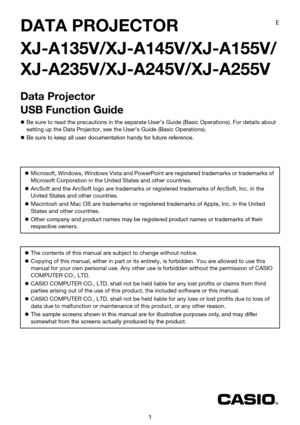Page 11
DATA PROJECTOR
XJ-A135V/XJ-A145V/XJ-A155V/
XJ-A235V/XJ-A245V/XJ-A255V
Data Projector
USB Function Guide
Be sure to read the precautions in the separate User’s Guide (Basic Operations). For details about 
setting up the Data Projector, see the User’s Guide (Basic Operations).
 Be sure to keep all user documentation handy for future reference .
 Microsoft, Windows, Windows Vista and PowerPoint are registered trademarks or trademarks of 
Microsoft Corporation in the United States and other countries.
...