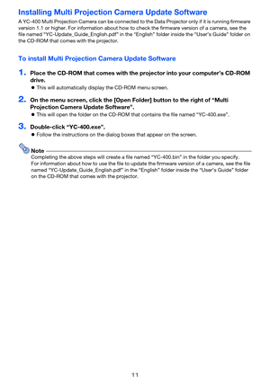 Page 1111
Installing Multi Projection Camera Update Software
A YC-400 Multi Projection Camera can be connected to the Data Projector only if it is running firmware 
version 1.1 or higher. For information about how to check the firmware version of a camera, see the 
file named “YC-Update_Guide_English.pdf” in the “English” folder  inside the “User’s Guide” folder on 
the CD-ROM that comes with the projector.
To install Multi Projection Camera Update Software
1.Place the CD-ROM that comes with the pr ojector into...