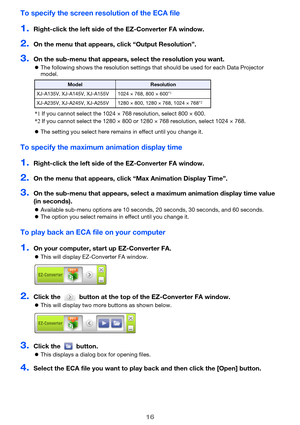 Page 1616
To specify the screen resolution of the ECA file
1.Right-click the left side of the EZ-Converter FA window.
2.On the menu that appears,  click “Output Resolution”.
3.On the sub-menu that appears, select the resolution you want.
The following shows the resolution settings that  should be used for each Data Projector 
model.
 The setting you select here remains in effect until you change it.
To specify the maximum animation display time
1.Right-click the left side of  the EZ-Converter FA window.
2.On...