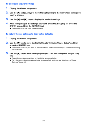 Page 3535
To configure Viewer settings
1.Display the Viewer setup menu.
2.Use the [] and [ ] keys to move the highlighting  to the item whose setting you 
want to change.
3.Use the [ ] and [ ] keys to display the available settings.
4.After configuring all the settings you want, press the [ESC] key (or press the 
[FUNC] key and then the [ENTER] key).
 This will return to the main Viewer window.
To return Viewer settings  to their initial defaults
1.Display the Viewer setup menu.
2.Use the [] key to move...