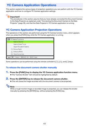 Page 4242
This section explains the various types of projection operations you can perform with the YC Camera 
application and how to configure YC Camera application settings.
Important!The procedures in this section assume that you have already connected the Document Camera 
to the Data Projector as explained under “Connecting the Document Camera to the Data 
Projector” (page 39), and that the Data Proj ector’s YC Camera application is running.
YC Camera Application  Projection Operations
The operations in...