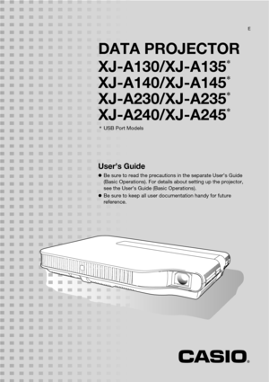 Page 1DATA PROJECTOR
XJ-A130/XJ-A135
*
XJ-A140/XJ-A145*
XJ-A230/XJ-A235*
XJ-A240/XJ-A245*
*USB Port Models
User’s Guide
Be sure to read the precautions in the separate User’s Guide 
(Basic Operations). For details about setting up the projector, 
see the User’s Guide (Basic Operations).
Be sure to keep all user documentation handy for future 
reference.
E 