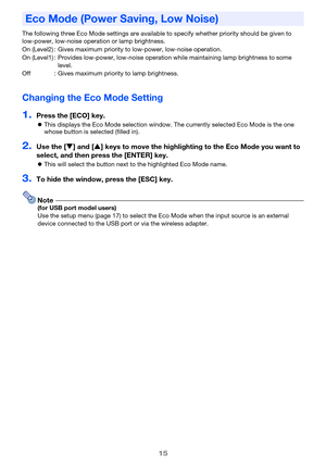 Page 1515
The following three Eco Mode settings are available to specify whether priority should be given to 
low-power, low-noise operation or lamp brightness.
Changing the Eco Mode Setting
1.Press the [ECO] key.
This displays the Eco Mode selection window. The currently selected Eco Mode is the one 
whose button is selected (filled in).
2.Use the [] and [] keys to move the highlighting to the Eco Mode you want to 
select, and then press the [ENTER] key.
This will select the button next to the highlighted...