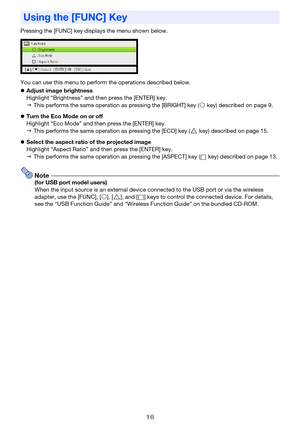 Page 1616
Pressing the [FUNC] key displays the menu shown below.
You can use this menu to perform the operations described below.
Adjust image brightness
Highlight “Brightness” and then press the [ENTER] key.
Turn the Eco Mode on or off
Highlight “Eco Mode” and then press the [ENTER] key.
Select the aspect ratio of the projected image
Highlight “Aspect Ratio” and then press the [ENTER] key.
Note(for USB port model users)
When the input source is an external device connected to the USB port or via the...