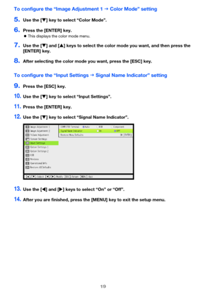 Page 1919
To configure the “Image Adjustment 1  Color Mode” setting
5.Use the [] key to select “Color Mode”.
6.Press the [ENTER] key.
This displays the color mode menu.
7.Use the [] and [] keys to select the color mode you want, and then press the 
[ENTER] key.
8.After selecting the color mode you want, press the [ESC] key.
To configure the “Input Settings  Signal Name Indicator” setting
9.Press the [ESC] key.
10.Use the [] key to select “Input Settings”.
11.Press the [ENTER] key.
12.Use the [] key to...