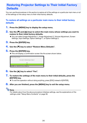 Page 3636
You can use the procedures in this section to restore all of the settings on a particular main menu or all 
of the settings on the setup menu to their initial factory defaults.
To restore all settings on a particular main menu to their initial factory 
defaults
1.Press the [MENU] key to display the setup menu.
2.Use the [T] and [S] keys to select the main menu whose settings you want to 
restore to their initial factory defaults.
zYou can select Image Adjustment 1, Image Adjustment 2, Volume...