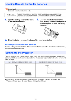 Page 1010
Important!Be sure to use alkaline batteries only.
Replacing Remote Controller Batteries
Open the battery cover on the back of the remote controller, replace the old batteries with new ones, 
and then close the battery cover.
Place the projector onto a table, desk, or stand that is level and firm, making sure you allow enough 
room around it. Best results can be obtained when the projector is pointed directly at the screen, and 
not at an angle.
zThe projector can be configured for projection from the...