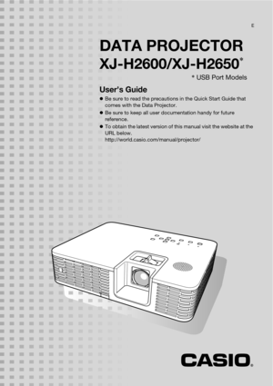 Page 1
DATA PROJECTOR
User’s Guide
zBe sure to read the precaution s in the Quick Start Guide that 
comes with the  Data Projector.
z Be sure to keep all user do cumentation handy for future 
reference.
z To obtain the latest ve rsion of this manual visit the website at the 
URL below.
http://world.casio.c om/manual/projector/
XJ-H2600/XJ-H2650*
* USB Port Models
E 