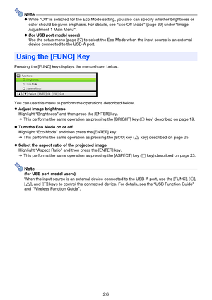 Page 2626
NotezWhile “Off” is selected for the Eco Mode setting, you also can specify whether brightness or 
color should be given emphasis. For details, see “Eco Off Mode” (page 39) under “Image 
Adjustment 1 Main Menu”.
z(for USB port model users)
Use the setup menu (page 27) to select the Eco Mode when the input source is an external 
device connected to the USB-A port.
Pressing the [FUNC] key displays the menu shown below.
You can use this menu to perform the operations described below.
zAdjust image...