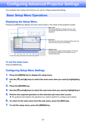 Page 2727
Configuring Advanced Projector Settings
Your projector has a setup menu that you can use to configure advanced settings.
Displaying the Setup Menu
Pressing the [MENU] key displays the menu shown below in the center of the projection screen.
To exit the setup menu
Press the [MENU] key.
Configuring Setup Menu Settings
1.Press the [MENU] key to display the setup menu.
2.Use the [T] and [S] keys to select the main menu item you want by highlighting 
it.
3.Press the [ENTER] key.
4.Use the [T] and [S] keys...