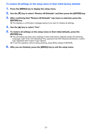 Page 3737
To restore all settings on the setup menu to their initial factory defaults
1.Press the [MENU] key to display the setup menu.
2.Use the [T] key to select “Restore All Defaults” and then press the [ENTER] key.
3.After confirming that “Restore All Defaults” sub-menu is selected, press the 
[ENTER] key.
zThis displays a confirmation message asking if you want to initialize all settings.
4.Use the [S] key to select “Yes”.
5.To restore all settings on the setup menu to their initial defaults, press the...