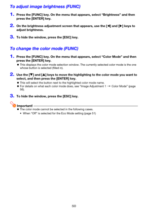 Page 5050
To adjust image brightness (FUNC)
1.Press the [FUNC] key. On the menu that appears, select “Brightness” and then 
press the [ENTER] key.
2.On the brightness adjustment screen that appears, use the [W] and [X] keys to 
adjust brightness.
3.To hide the window, press the [ESC] key.
To change the color mode (FUNC)
1.Press the [FUNC] key. On the menu that appears, select “Color Mode” and then 
press the [ENTER] key.
zThis displays the color mode selection window. The currently selected color mode is the...