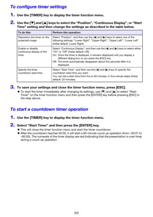 Page 5353
To configure timer settings
1.Use the [TIMER] key to display the timer function menu.
2.Use the [T] and [S] keys to select the “Position”, “Continuous Display”, or “Start 
Time” setting and then change the settings as described in the table below.
3.To save your settings and close the timer function menu, press [ESC].
zTo start the timer immediately after changing its settings, use [T] and [S] to select “Start 
Timer” on the timer function menu and then press the [ENTER] key before pressing [ESC] in...