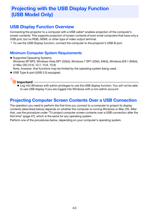 Page 4343
USB Display Function Overview
Connecting the projector to a computer with a USB cable* enables projection of the computer’s 
screen contents. This supports projection of screen contents of even small computers that have only a 
USB port, but no RGB, HDMI, or other type of video output terminal.
*To use the USB Display function, connect the computer to the projector’s USB-B port.
Minimum Computer System Requirements
zSupported Operating Systems
Windows XP SP3, Windows Vista SP1 (32bit), Windows 7 SP1...