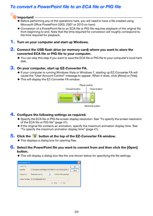 Page 3939
To convert a PowerPoint file to an ECA file or PtG file
Important!zBefore performing any of the operations here, you will need to have a file created using 
Microsoft Office PowerPoint 2003, 2007 or 2010 on hand.
zConversion of a PowerPoint file to an ECA file or PtG file requires playback of the original file 
from beginning to end. Note that the time required for conversion will roughly correspond to 
the time required for playback.
1.Turn on your computer and start up Windows.
2.Connect the USB...