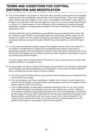 Page 9090
TERMS AND CONDITIONS FOR COPYING, 
DISTRIBUTION AND MODIFICATION
0.This License applies to any program or other work which contains a notice placed by the copyright 
holder saying it may be distributed under the terms of this General Public License. The “Program”, 
below, refers to any such program or work, and a “work based on the Program” means either the 
Program or any derivative work under copyright law: that is to say, a work containing the Program 
or a portion of it, either verbatim or with...