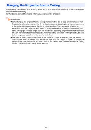 Page 7575
The projector can be hung from a ceiling. When doing so, the projector should be turned upside down, 
and secured to the ceiling.
For full details, contact the retailer where you purchased the projector.
Important!zWhen hanging the projector from a ceiling, make sure that it is at least one meter away from 
fire detectors, fire alarms, and other fire protection devices. Locating the projector too close to 
a fire protection device creates the risk of mis-operation of the device due to warm air...