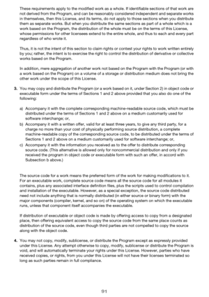 Page 9191
These requirements apply to the modified work as a whole. If identifiable sections of that work are 
not derived from the Program, and can be reasonably considered independent and separate works 
in themselves, then this License, and its terms, do not apply to those sections when you distribute 
them as separate works. But when you distribute the same sections as part of a whole which is a 
work based on the Program, the distribution of the whole must be on the terms of this License, 
whose...