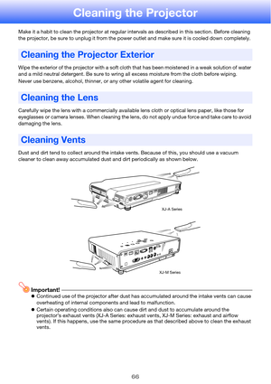 Page 6666
Cleaning the Projector
Make it a habit to clean the projector at regular intervals as described in this section. Before cleaning 
the projector, be sure to unplug it from the power outlet and make sure it is cooled down completely.
Wipe the exterior of the projector with a soft cloth that has been moistened in a weak solution of water 
and a mild neutral detergent. Be sure to wring all excess moisture from the cloth before wiping.
Never use benzene, alcohol, thinner, or any other volatile agent for...