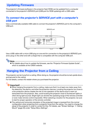 Page 3333
The projector’s firmware (software in the projector flash ROM) can be updated from a computer 
connected to the projector’s SERVICE port (USB port for ROM updating) with a USB cable.
To connect the projector’s SERVICE port with a computer’s 
USB port
Use a commercially available USB cable to connect the projector’s SERVICE port to the computer’s 
USB port.
Use a USB cable with a micro USB plug on one end for connection to the projector’s SERVICE port, 
and a plug on the other end with a shape that is...