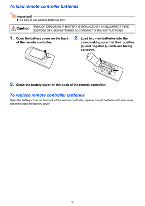 Page 99
To load remote controller batteries
Important!zBe sure to use alkaline batteries only.
To replace remote controller batteries
Open the battery cover on the back of the remote controller, replace the old batteries with new ones, 
and then close the battery cover.
*CautionRISK OF EXPLOSION IF BATTERY IS REPLACED BY AN INCORRECT TYPE.
DISPOSE OF USED BATTERIES ACCORDING TO THE INSTRUCTIONS.
1.Open the battery cover on the back 
of the remote controller.2.Load two new batteries into the 
case, making sure...