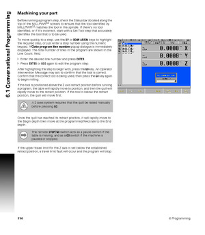 Page 1141146 Programming
6.1 Conversational Programming
Machining your part
Before running a program step, check the Status bar (located along the 
top of the MILLPWRG2 screen) to ensure that the tool identified by 
MILLPWRG2 matches the tool in the spindle. If there’s no tool 
identified, or if it’s incorrect, start with a Set Tool step that accurately 
identifies the tool that is to be used. 
To move quickly to a step, use the UP or DOWN ARROW keys to highlight 
the required step, or just enter a step number...