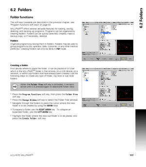 Page 117ACU-RITE MILLPWRG2 117
6.2 Folders
6.2  Folders
Folder functions
The soft keys available are described in the previous chapter, see 
Program functions soft keys on page 83.
MILLPWR
G2 offers several versatile features for loading, saving, 
deleting, and backing up programs. Programs can be organized by 
creating folders. Folders can be quickly selected, created, make a 
backup copy, or if necessary, deleted. 
Folders
Organize programs by saving them in folders. Folders may be used to 
group programs by...