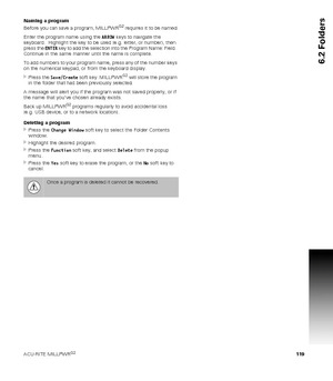 Page 119ACU-RITE MILLPWRG2 119
6.2 Folders
Naming a program
Before you can save a program, MILLPWRG2 requires it to be named.
Enter the program name using the ARROW keys to navigate the 
keyboard.  Highlight the key to be used (e.g. letter, or number), then 
press the ENTER key to add the selection into the Program Name: Field.  
Continue in the same manner until the name is complete.
To add numbers to your program name, press any of the number keys 
on the numerical keypad, or from the keyboard display. 
Press...