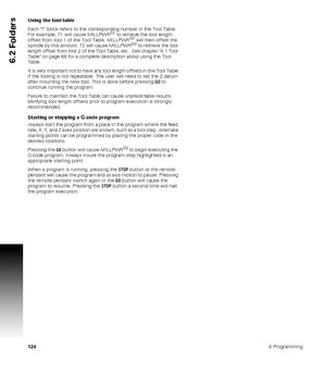 Page 1241246 Programming
6.2 Folders
Using the tool table
Each T block refers to the corresponding number in the Tool Table. 
For example, T1 will cause MILLPWR
G2 to retrieve the tool length 
offset from tool 1 of the Tool Table. MILLPWRG2 will then offset the 
spindle by this amount. T2 will cause MILLPWRG2 to retrieve the tool 
length offset from tool 2 of the Tool Table, etc.  See chapter 4.1 Tool 
Table on page 68 for a complete description about using the Tool 
Table.
It is very important not to have any...