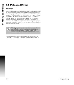 Page 1541548 Milling and Drilling
8.1 Milling and Drilling
8.1  Milling and Drilling
Overview
Most of the program steps described in this section can be performed 
as one-step milling functions from the DRO screen or be included as 
steps in a program. Many of the dialogues are similar in the way that 
the data is entered.  Much of the information in this chapter should be 
familiar after performing the demonstration program in Chapter 7.
Set Tool defines the tool and should appear as the first step in a...