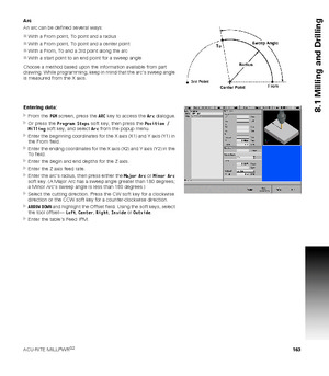 Page 163ACU-RITE MILLPWRG2 163
8.1 Milling and Drilling
Arc
An arc can be defined several ways:
With a From point, To point and a radius
With a From point, To point and a center point
With a From, To and a 3rd point along the arc
With a start point to an end point for a sweep angle
Choose a method based upon the information available from part 
drawing. While programming, keep in mind that the arcs sweep angle 
is measured from the X axis.
Entering data:
From the PGM screen, press the ARC key to access the...