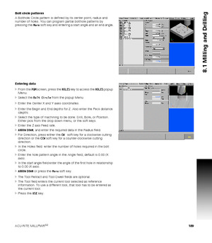 Page 189ACU-RITE MILLPWRG2 189
8.1 Milling and Drilling
Bolt circle patterns
A Bolthole Circle pattern is defined by its center point, radius and 
number of holes. You can program partial bolthole patterns by 
pressing the More soft key and entering a start angle and an end angle.
Entering data
From the PGM screen, press the HOLES key to access the HOLES popup 
Menu.
Select the Bolt Circle from the popup Menu.
Enter the Center X and Y axes coordinates.
Enter the Begin and End depths for Z. Also enter the...