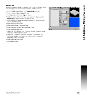 Page 203ACU-RITE MILLPWRG2 203
8.2 Additional Milling Functions
Engrave line
All ASCII characters within the range of x032 - x126 are allowed, which 
includes Uppercase, Lowercase, Numbers, and Punctuation.
From the PGM screen, press the Program Steps soft key.
Then press the Other Steps soft key.
In the popup menu select Engrave Line.
With the cursor in the Text input field, press the Alphanumeric 
Keyboard soft key, and insert the desired text.
Enter the X and Y axes coordinates for the point at the lower...