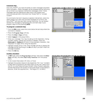 Page 205ACU-RITE MILLPWRG2 205
8.2 Additional Milling Functions
Comment step
With MILLPWRG2, you have the ability to insert messages anywhere 
within a program. These messages can be displayed during machining 
(at run-time) or as Operator Intervention Messages (OIM). These 
messages become operational steps within the program and 
communicate pertinent information like Rotate Part or Activate 
Coolant.
For comments that dont require an operator intervention, select No 
when asked if you want the comment...