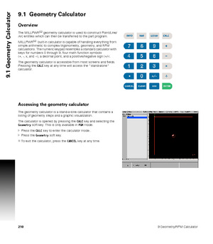 Page 2102109 Geometry/RPM Calculator
9.1 Geometry Calculator
9.1  Geometry Calculator
Overview
The MILLPWRG2 geometry calculator is used to construct Point/Line/
Arc entities which can then be transferred to the part program.
MILLPWR
G2  built-in calculator is capable of handling everything from 
simple arithmetic to complex trigonometry, geometry, and RPM 
calculations. The numeric keypad resembles a standard calculator with 
keys for numbers 0 through 9, four math function symbols 
(+, -, x, and ÷), a decimal...