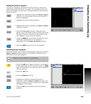 Page 219ACU-RITE MILLPWRG2 219
9.2 Geometry User Interface
Finding the points of tangency
The points of tangency between the lines and the arc need to be 
determined. Now that the arc is in place, the coordinates of its end 
points are needed. Use GeoCalc’s find point feature to find the end 
points of the arc.
Highlight 001 GeoLine and press the Select Feature 
soft key. This will de-select the line and cause the 
arrow to disappear.
Highlight 002 GeoLine and de-select it.
Highlight 003 GeoArc and press the...