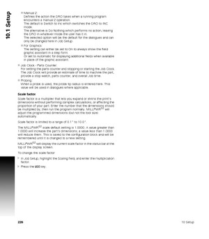 Page 22622610 Setup
10.1 Setup
Manual Z: 
Defines the action the DRO takes when a running program 
encounters a manual Z operation. 
The default is Switch to Inc which switches the DRO to INC 
mode. 
The alternative is Do Nothing which performs no action, leaving 
the DRO in whatever mode the user has it in. 
The selected option will be the default for the dialogues and can 
only be changed here in Job Setup.
For Graphics:
The setting can either be set to On to always show the field 
graphic assistant in a...