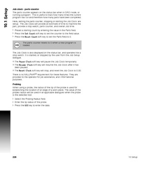 Page 22822810 Setup
10.1 Setup
Job clock - parts counter
The parts counter appears on the status bar when in DRO mode, or 
running a program.  This is useful to track how many times the current 
program has run and therefore how many parts have been completed.
Here, setting the parts counter, stopping or starting the Job Clock  are 
setup.  The Job Clock will provide an estimate of time to machine the 
part, provide a stop watch, parts counter, and overall Job time.
Preset a starting count by entering the value...