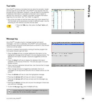 Page 229ACU-RITE MILLPWRG2 229
10.1 Setup
Tool table
MILLPWRG2 contains a tool table that can store the diameter, length, 
and tool type for up to 99 tools. MILLPWRG2 only requires that you 
provide the tools diameter; however, it may be helpful to the operator 
if additional information is provided so that each tool is easier to 
identify from the tool list. Chapter 4 provides complete information  
regarding the tool table. See Tool Table on page 68
Set up the tool table so that the tools used most often...