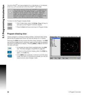 Page 80805 Program Overview
5.1 Programming Introduction
The MILLPWRG2 can save programs to a USB device, or to network 
drive (e. g. a PC) as well as to the MILLPWRG2 User folder.
To return to the Program Display Mode:
From Folder View, press the  Folder View soft key to 
exit back to the Program Functions display.
Press the  Exit soft key to exit back to Program Mode.
Program drawing view W
hile a program is running (or being created), individual steps being 
performed are gr
aphically shown as they are...