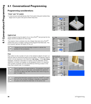 Page 96966 Programming
6.1 Conversational Programming
6.1  Conversational Programming
Programming considerations
“From” and “To” points
Lines and arcs are defined by their From point (the point where they 
begin) and To point (the point where they end).
Depth of cut
When programming the depth of cut, MILLPWR
G2 will prompt for the 
Begin and End locations for the Z axis. 
The location that is entered into the Z Begin field tells MILLPWR
G2 
where the quill is to begin cutting at the programmed feed rate. The...