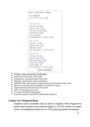 Page 16 
  
 
  
 
  
 
  
 
  
  Profiles: select streaming combination  Profile Name: description of the profile  Compression: compression type  of the profile  Resolution: the resolutio n of the  compression  VBR/CBR: VBR: video qua lity e ncoding mo de/constant bitrate e ncoding mode.  Bitrate: the maximum bit rate availa ble for a network connectio n  Output frame rate: the  frame rate of the profile  GOP: 1 frame period per second  TV Output: NTSC/PAL  video system  Po wer line...