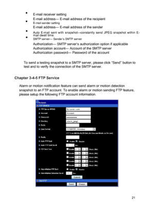 Page 22 E-mail receiver setting 
E-mail address— E-mail address of the recipient  E-mail sender setting E-mail address— E-mail address of the sender  Auto  E-mail  sent  with  snapshot—constantly  send  JPEG  snapshot  within  E-mail dwell time.  SMTP server— Sender’s SMTP server 
Authorization— SMTP server’s authorization option if applicable Authorization account— Account of the SMTP server Authorization password— Password of the account 
 To send a testing snapshot to a SMTP server, please...