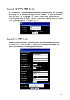 Page 21Chapter 3-4-3 HTTP & RTSP Service  HTTP protocol is a reliable protocol for sending video streaming. Port forwarding technology can be used for sending video over Internet. The detail is described in the appendix. For changing HTTP service’s port number, please consult available port number from your network administrator. Change the port number at the port field and click on “Submit” button. 
 
  
 
 
 Chapter 3-4-4 SMTP Service  Alarm  or  motion  notification  feature can  send  an  alarm  or  motion...