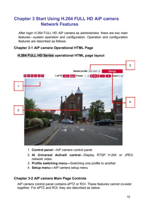 Page 11Chapter 3 Start Using H.264 FULL HD AiP camera 
Network Features  After  login  H.264  FULL  HD  AiP  camera  as  administrator,  there  are two  main features—system  operation  and  configuration.  Operation  and  configuration features are described as follows:  Chapter 3-1 AiP camera Operational HTML Page  H.264 FULL HD Series operational HTML page layout 
 3.   
 1.  
 4.  2.  
  
 
  
 1. Control panel—AiP camera control panel.   2. AI  Universal  ActiveX  control—Display  RTSP  H.264  or  JPEG...