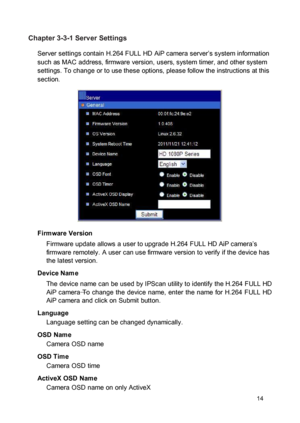 Page 15Chapter 3-3-1 Server Settings  Server settings contain H.264 FULL HD AiP camera server’s system information such as MAC address, firmware version, users, system timer, and other system settings. To change or to use these options, please follow the instructions at this section. 
 
  
 
  
 
  
 
  
 
 Firmware Version  Firmware update allows a user to upgrade H.264 FULL HD AiP camera’s firmware remotely. A user can use firmware version to verify if the device has the latest version.  Device Nam e  The...