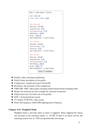 Page 16 15 
 
 
  Profiles: select streaming combination 
  Pro

file Name: description of the profile 
  Compression: compression type of the profile 
  Resolution: the resolution of the compression 
  VBR/CBR: VBR: video quality encoding mode/constant bitrate encoding mode. 
  Bitrate: the maximum bit rate available for a network connection 
  Output frame rate: the frame rate of the profile 
  GOP: 1 frame period per second 
  TV Output: NTSC/PAL video system 
  Power line frequency: 60Hz/50Hz...