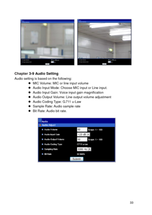 Page 34 33 
  
Chapter 3-9 Audio Setting Audio setting is based on the following:   MIC Volume: MIC or line input volume  Audio Input Mode: Choose MIC input or Line input.  Audio Input Gain: Voice input gain magnification  Audio Output Volume: Line output volume adjustment  Audio Coding Type: G.711 u-Law  Sample Rate: Audio sample rate  Bit Rate: Audio bit rate. 
 
  