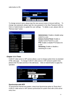Page 15 14 
radio button to ON.  
 To change account name, please type the new account name in Account edit box.    To change  new  password,  please  type  the  new  password  in  the  New  Password  edit  box.   Click  on Submit  button  to  update  the  user  settings.    To  delete  a  user,  please  click  on “Remove User” button. 
 
Administrator: Enable or disable setup mode for a user. Camera Control Panel: Enable or disable Control Panel for a user. PTZ: Enable or disable PTZ feature for a user....