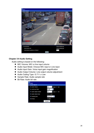 Page 27 26 
  
Chapter 3-9 Audio Setting Audio setting is based on the following:   MIC Volume: MIC or line input volume  Audio Input Mode: Choose MIC input or Line input.  Audio Input Gain: Voice input gain magnification  Audio Output Volume: Line output volume adjustment  Audio Coding Type: G.711 u-Law  Sample Rate: Audio sample rate  Bit Rate: Audio bit rate. 
 
  